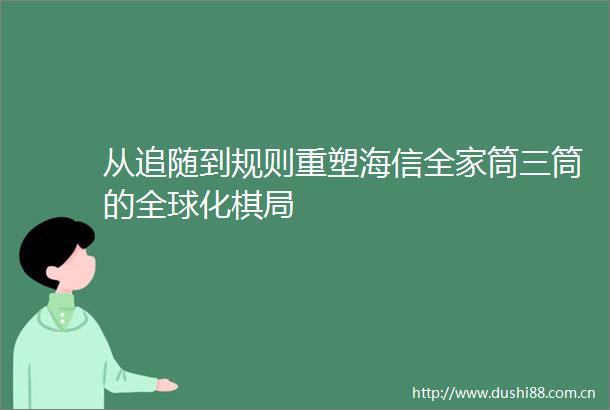 从追随到规则重塑海信全家筒三筒的全球化棋局