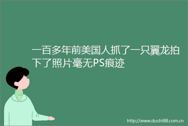 一百多年前美国人抓了一只翼龙拍下了照片毫无PS痕迹