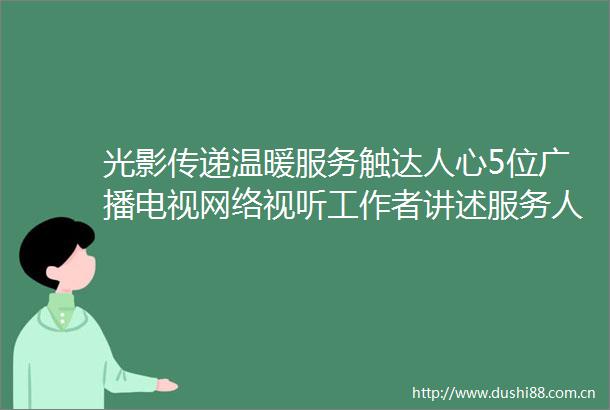 光影传递温暖服务触达人心5位广播电视网络视听工作者讲述服务的故事