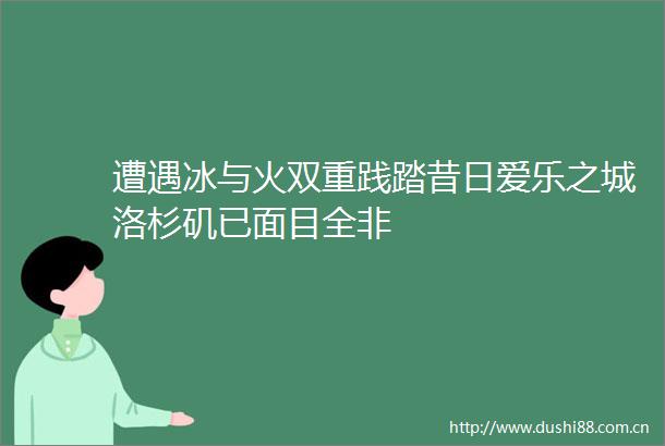遭遇冰与火双重昔日爱乐之城洛杉矶已面目全非
