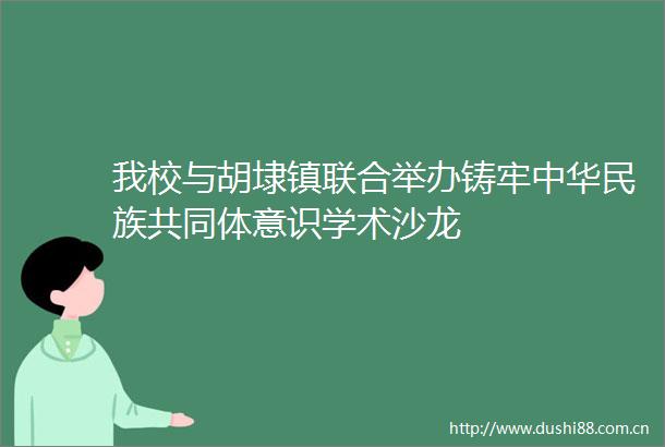 我校与胡埭镇联合举办铸牢中华民族共同体意识学术沙龙