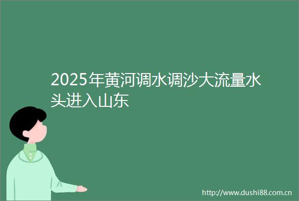 2025年黄河调水调沙大流量水头进入山东