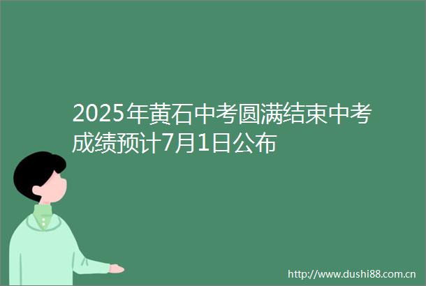 2025年黄石中考圆满结束中考成绩预计7月1日公布