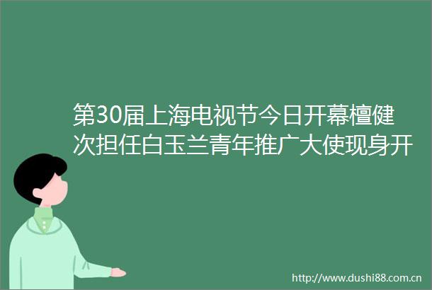 第30届上海电视节今日开幕檀健次担任白玉兰青年推广大使现身开幕式北京时间