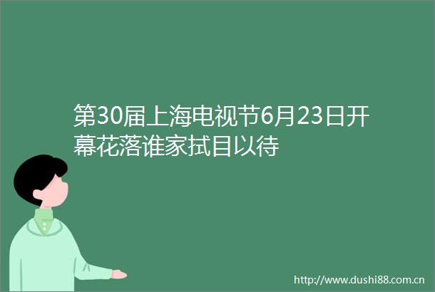 第30届上海电视节6月23日开幕花落谁家拭目以待