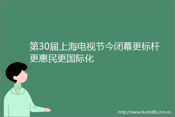第30届上海电视节今闭幕更标杆更惠民更国际化