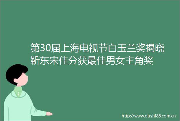 第30届上海电视节白玉兰奖揭晓靳东宋佳分获最佳男女主角奖