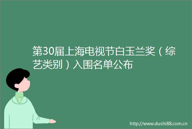 第30届上海电视节白玉兰奖（综艺类别）入围名单公布