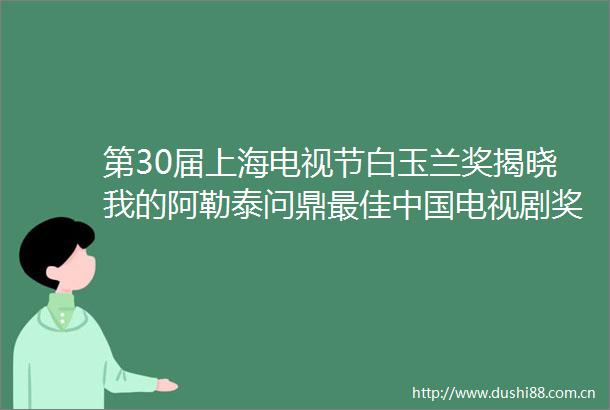 第30届上海电视节白玉兰奖揭晓我的阿勒泰问鼎最佳电视剧奖