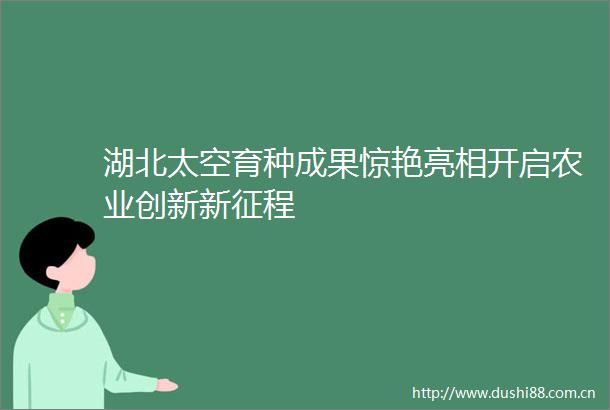 湖北太空育种成果惊艳亮相开启农业创新新征程