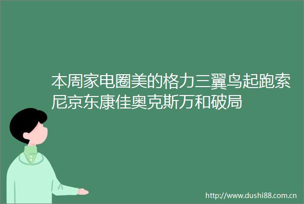 本周家电圈美的格力三翼鸟起跑索尼京东康佳奥克斯万和破局