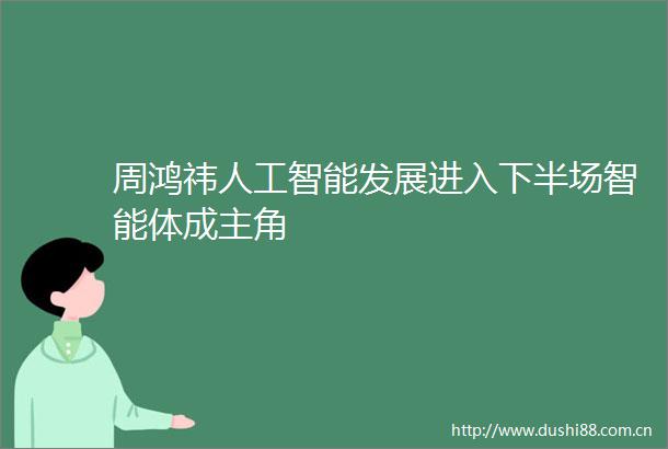 周鸿祎人工智能发展进入下半场智能体成主角
