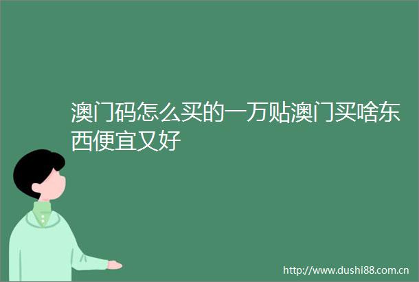 澳门码怎么买的一万贴澳门买啥东西便宜又好