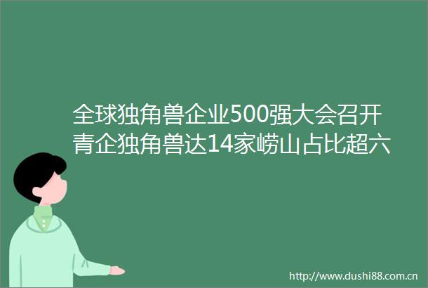 全球独角兽企业500强大会召开青企独角兽达14家崂山占比超六成