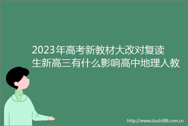 2023年高考新教材大改对复读生新高三有什么影响高中地理人教版新教材解读