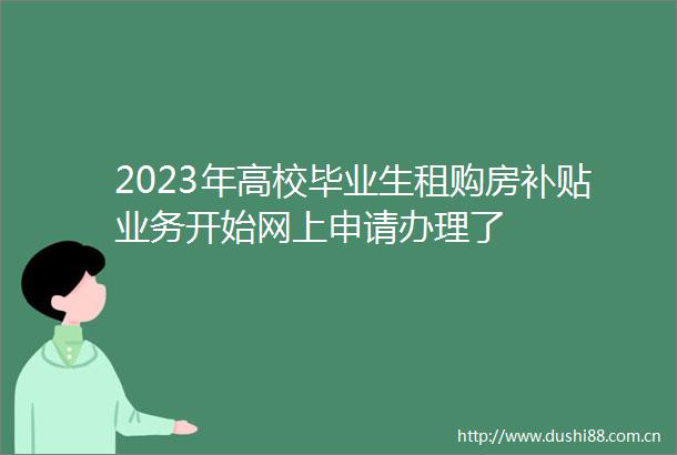 2023年高校毕业生租购房补贴业务开始网上申请办理了
