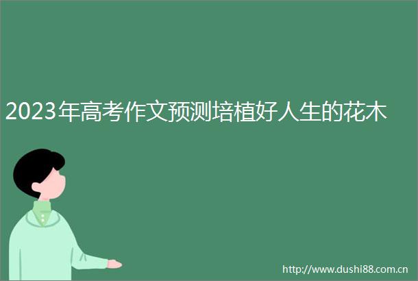 2023年高考作文预测培植好人生的花木