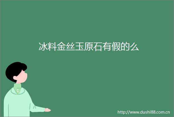 冰料金丝玉原石有假的么