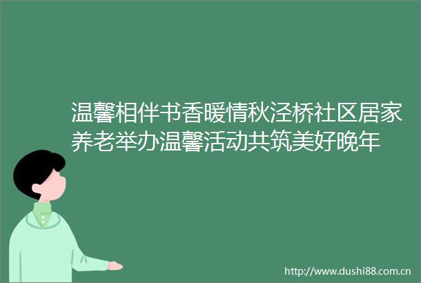 温馨相伴书香暖情秋泾桥社区居家养老举办温馨活动共筑美好晚年