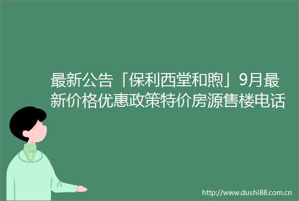 最新公告「保利西堂和煦」9月最新价格优惠政策特价房源售楼电话