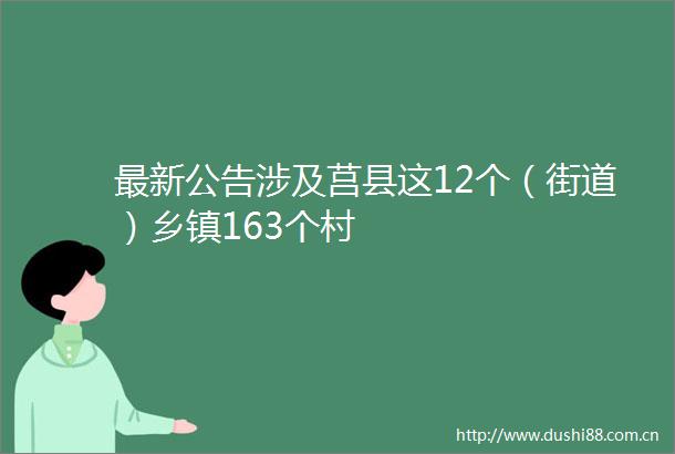 最新公告涉及莒县这12个（街道）乡镇163个村