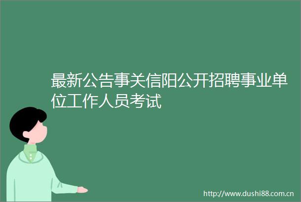 最新公告事关信阳公开招聘事业单位工作人员考试