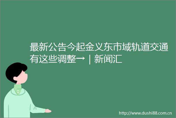 最新公告今起金义东市域轨道交通有这些调整→｜新闻汇