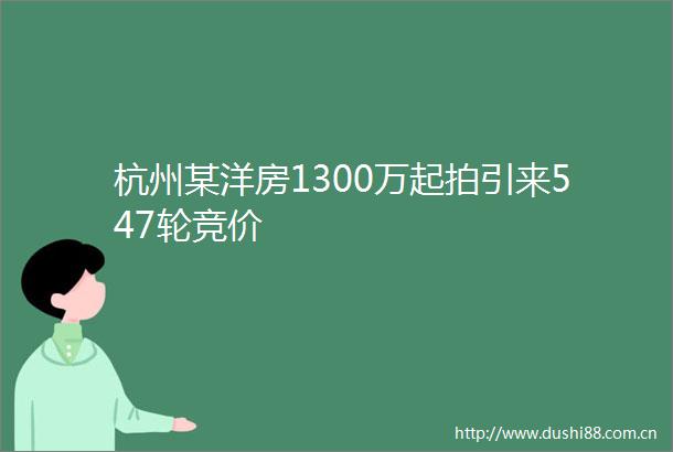 杭州某洋房1300万起拍引来547轮竞价