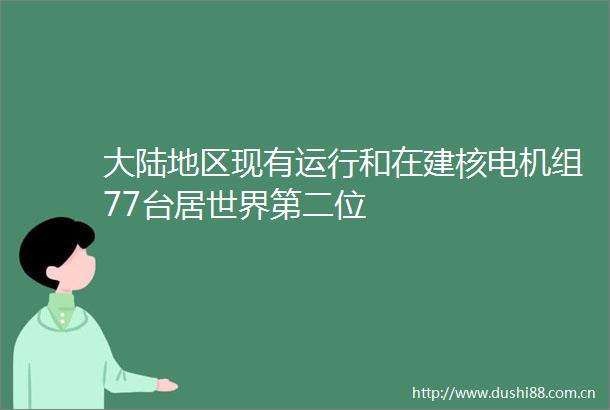 大陆地区现有运行和在建核电机组77台居世界第二位