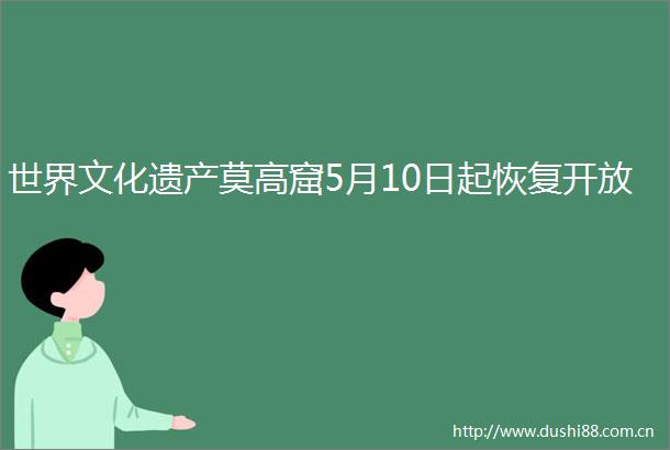 世界文化遗产莫高窟5月10日起恢复开放