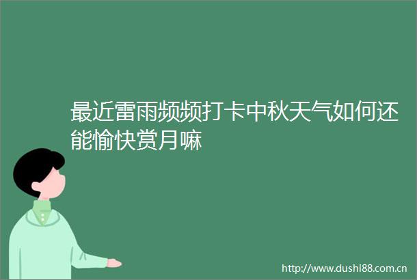 最近雷雨频频打卡中秋天气如何还能愉快赏月嘛