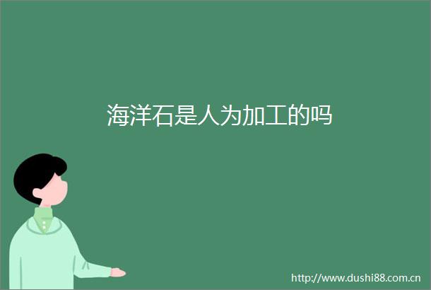 海洋石是人为加工的吗