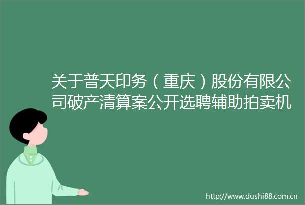 关于普天印务（重庆）股份有限公司破产清算案公开选聘辅助拍卖机构中选结果的公告