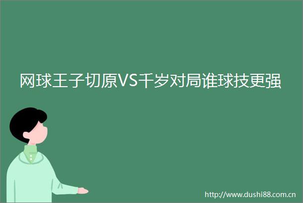 网球王子切原VS千岁对局谁球技更强