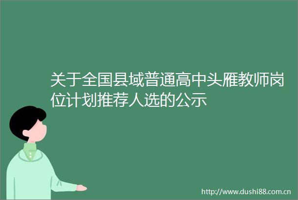 关于全国县域普通高中头雁教师岗位计划推荐人选的公示