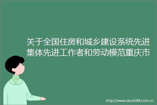关于全国住房和城乡建设系统先进集体先进工作者和劳动模范重庆市正式推荐对象的公示