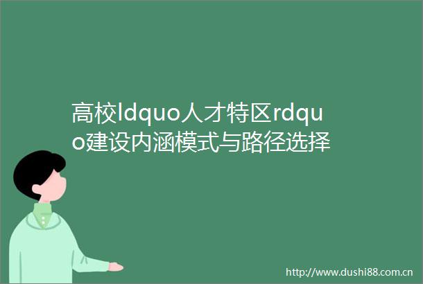 高校ldquo人才特区rdquo建设内涵模式与路径选择