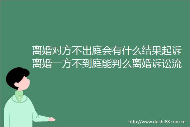 离婚对方不出庭会有什么结果起诉离婚一方不到庭能判么离婚诉讼流程复杂吗