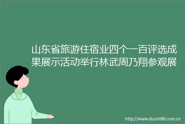 山东省旅游住宿业四个一百评选成果展示活动举行林武周乃翔参观展览