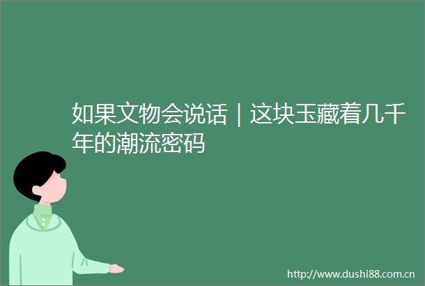 如果文物会说话｜这块玉藏着几千年的潮流密码