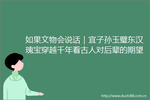如果文物会说话｜宜子孙玉璧东汉瑰宝穿越千年看古人对后辈的期望值