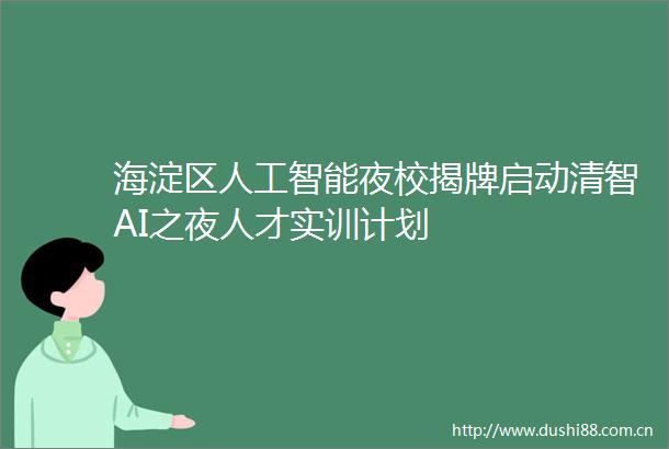 海淀区人工智能夜校揭牌启动清智AI之夜人才实训计划