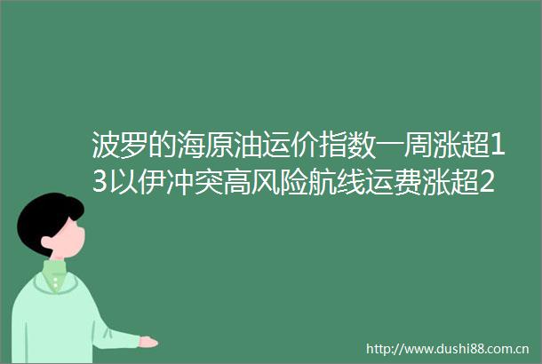 波罗的海原油运价指数一周涨超13以伊冲突高风险航线运费涨超2倍