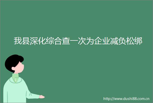 我县深化综合查一次为企业减负松绑