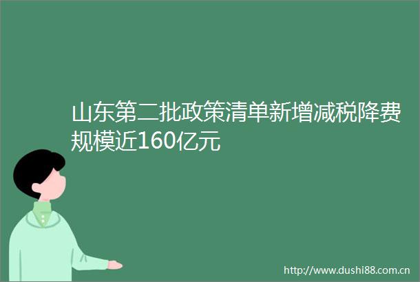 山东第二批政策清单新增减税降费规模近160亿元