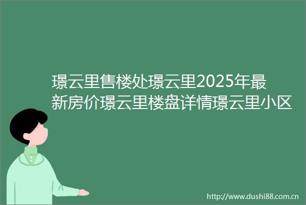 璟云里售楼处璟云里2025年最新房价璟云里楼盘详情璟云里小区配套
