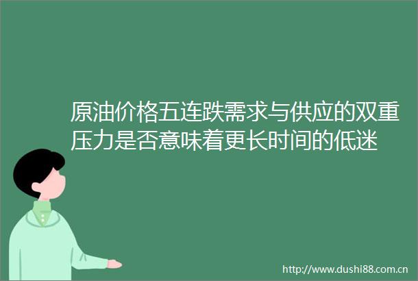 原油价格五连跌需求与供应的双重压力是否意味着更长时间的低迷