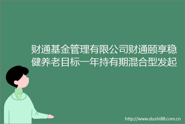 财通基金管理有限公司财通颐享稳健养老目标一年持有期混合型发起式基金中基金（FOF）基金份额发售公告