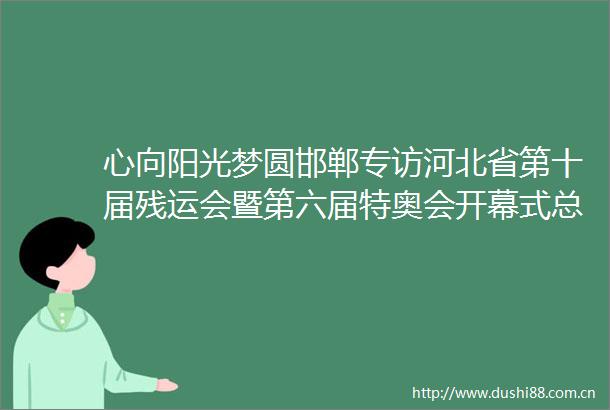 心向阳光梦圆邯郸专访河北省第十届残运会暨第六届特奥会开幕式总导演陈为丹