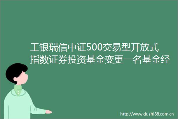 工银瑞信中证500交易型开放式指数证券投资基金变更一名基金经理